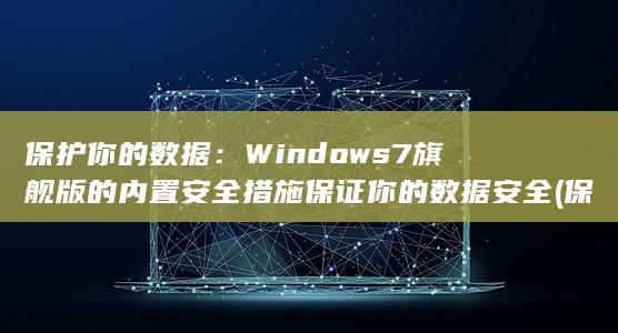 保护你的数据：Windows 7 旗舰版的内置安全措施保证你的数据安全 (保护你的数据安全)